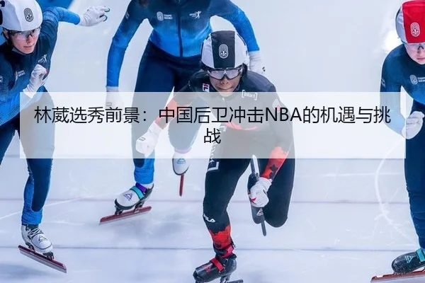 林葳选秀前景：中国后卫冲击NBA的机遇与挑战