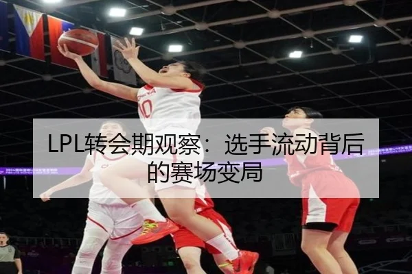 LPL转会期观察：选手流动背后的赛场变局